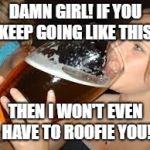 girl and a giant beer | DAMN GIRL! IF YOU KEEP GOING LIKE THIS, THEN I WON'T EVEN HAVE TO ROOFIE YOU! | image tagged in girl and a giant beer | made w/ Imgflip meme maker