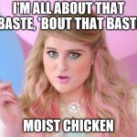 All about that bass | I'M ALL ABOUT THAT BASTE, 'BOUT THAT BASTE; MOIST CHICKEN | image tagged in all about that bass | made w/ Imgflip meme maker