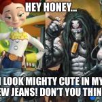 Hey Lobo | HEY HONEY... I LOOK MIGHTY CUTE IN MY NEW JEANS! DON’T YOU THINK? | image tagged in hey lobo | made w/ Imgflip meme maker