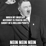 Sucks to be him. | WHEN MY IMGFLIP ACCOUNT IS FROZEN JUST SHORT OF A MILLION POINTS: NEIN NEIN NEIN NEIN NEIN NEIN | image tagged in angry hitler,imgflip,points,memes,funny | made w/ Imgflip meme maker
