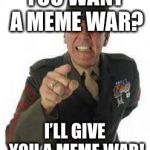 marine drill | YOU WANT A MEME WAR? I’LL GIVE YOU A MEME WAR! | image tagged in marine drill | made w/ Imgflip meme maker