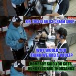 Case of a Simple Misunderstanding | OPEN THE VAULT! SIR, THIS IS AN ICE CREAM SHOP. WHY WOULD YOU THINK WE HAD A VAULT? HOMEBOY SAID YOU GOTS HUNDREDS AND THOUSANDS | image tagged in gimme all your money,ice cream | made w/ Imgflip meme maker
