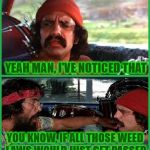 Cheech and Chong knew decades ago how people could get along | DUDE,  HAVE YOU NOTICED EVERYBODY BEING SO STRESSED OUT; YEAH MAN, I'VE NOTICED THAT; YOU KNOW, IF ALL THOSE WEED  LAWS WOULD JUST GET PASSED; EVERYONE COULD LIGHT A DOOBIE TO RELAX AND GET ALONG | image tagged in cheech and chong,memes,stressed out,relax | made w/ Imgflip meme maker