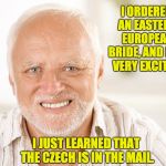 Hide the pain Harold | I ORDERED AN EASTERN EUROPEAN BRIDE, AND I AM VERY EXCITED. I JUST LEARNED THAT THE CZECH IS IN THE MAIL. | image tagged in hide the pain harold | made w/ Imgflip meme maker