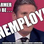 Kier Starmer - unemployed? | KIER STARMER SOON TO BE . . . UNEMPLOYED; #wearecorbyn #weaintcorbyn #labourisdead #cultofcorbyn | image tagged in keir starmer,wearecorbyn,weaintcorbyn,cultofcorbyn,labourisdead,labour brexit | made w/ Imgflip meme maker