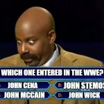 Steve Harvey WWE No Clue Meme | WHICH ONE ENTERED IN THE WWE? JOHN STEMOS; JOHN CENA; JOHN MCCAIN; JOHN WICK | image tagged in steve harvey millionaire,wwe,john cena,john mccain,john wick,family feud | made w/ Imgflip meme maker