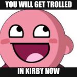 Kirby troll | YOU WILL GET TROLLED; IN KIRBY NOW | image tagged in kirby troll | made w/ Imgflip meme maker