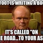 Red Forman | MY FOOT IS WRITING A BOOK... IT'S CALLED "ON THE ROAD...TO YOUR ASS"! | image tagged in red forman | made w/ Imgflip meme maker