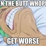 Zoro in Pain | WHEN THE BUTT WHOPPING; GET WORSE | image tagged in zoro in pain | made w/ Imgflip meme maker
