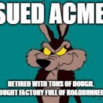 Wiley C. Coyote Idea | SUED ACME. RETIRED WITH TONS OF DOUGH.  BOUGHT FACTORY FULL OF ROADRUNNERS. | image tagged in wiley c coyote idea | made w/ Imgflip meme maker