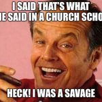 Now durr lol | I SAID THAT’S WHAT SHE SAID IN A CHURCH SCHOOL; HECK! I WAS A SAVAGE | image tagged in jack nicholson cigar laughing,memes,thats what she said,school | made w/ Imgflip meme maker