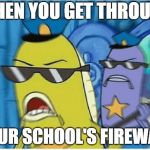 Spongebob Police | WHEN YOU GET THROUGH; YOUR SCHOOL'S FIREWALL | image tagged in spongebob police | made w/ Imgflip meme maker
