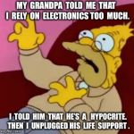 Grandpa Simpson | MY  GRANDPA  TOLD  ME  THAT  I  RELY  ON  ELECTRONICS TOO  MUCH. I  TOLD  HIM  THAT  HE’S  A   HYPOCRITE. THEN  I  UNPLUGGED HIS  LIFE  SUPPORT . | image tagged in grandpa simpson | made w/ Imgflip meme maker