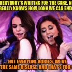 Jade and Cat Duet  | EVERYBODY'S WAITING FOR THE CURE. NO ONE REALLY KNOWS HOW LONG WE CAN ENDURE... .. BUT EVERYONE AGREES, WE'VE GOT THE SAME DISEASE, AND THAT'S FOR SURE | image tagged in jade and cat,liz gillies,ariana grande,victorious,panurge,still trying to get this thing going | made w/ Imgflip meme maker