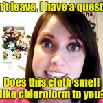 Guess you’ll be spending the night | Don’t leave, I have a question; Does this cloth smell like chloroform to you? | image tagged in overly attached girlfriend pink,memes,overly attached girlfriend | made w/ Imgflip meme maker