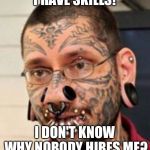 Tattoos and pierings  | I HAVE SKILLS! I DON'T KNOW WHY NOBODY HIRES ME? | image tagged in tattoos and pierings | made w/ Imgflip meme maker