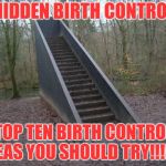 Stairway to Nowhere | HIDDEN BIRTH CONTROL; TOP TEN BIRTH CONTROL IDEAS YOU SHOULD TRY!!!!!!!! | image tagged in stairway to nowhere | made w/ Imgflip meme maker