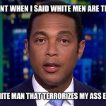Don Lemon | WHAT I MEANT WHEN I SAID WHITE MEN ARE TERRORIST IS; I HAVE A WHITE MAN THAT TERRORIZES MY ASS EVERY NIGHT | image tagged in don lemon | made w/ Imgflip meme maker