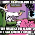 Shoot TV | THAT MOMENT WHEN YOU REALIZE; YOUR FIRESTICK SUCKS AND YOU SHOULD HAVE BOUGHT A GOSURF TV BOX | image tagged in shoot tv | made w/ Imgflip meme maker
