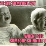  baby laughing baby crying | WHEN I SEE SOMEONE FAT; WHEN I SEE SOMEONE SKINNIER THAN ME | image tagged in baby laughing baby crying | made w/ Imgflip meme maker