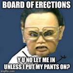 Kim Jong Il Y U No | BOARD OF ERECTIONS Y U NO LET ME IN UNLESS I PUT MY PANTS ON? | image tagged in memes,kim jong il y u no,y u november | made w/ Imgflip meme maker