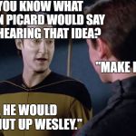 Sneezing Data 2 | DO YOU KNOW WHAT CAPTAIN PICARD WOULD SAY AFTER HEARING THAT IDEA? "MAKE IT SO?"; NO. HE WOULD SAY "SHUT UP WESLEY." | image tagged in sneezing data 2 | made w/ Imgflip meme maker