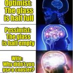 Expanding Brain | Optimist: The glass is half full; Pessimist: The glass is half empty; Wife:   Why didn’t you use a coaster? | image tagged in expanding brain | made w/ Imgflip meme maker