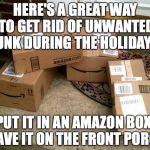 Forget going to Goodwill... | HERE'S A GREAT WAY TO GET RID OF UNWANTED JUNK DURING THE HOLIDAYS:; PUT IT IN AN AMAZON BOX, LEAVE IT ON THE FRONT PORCH. | image tagged in amazon boxes on porch | made w/ Imgflip meme maker