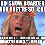 Philosopher surfer | BRO, SNOW BOARDERS THINK THEY’RE SO “COOL”; BUT THE ONLY DIFFERENCE BETWEEN US AND THEM IS THE TEMPERATURE OF THE WATER | image tagged in surfer,memes,philosopher surfer | made w/ Imgflip meme maker