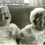  baby laughing baby crying | SERIOUSLY, HOW ELSE DID YOU THINK YOU GOT OUT OF MOMMY'S BELLY? OMG! | image tagged in baby laughing baby crying | made w/ Imgflip meme maker