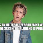 stupid face | DOES AN ILLITERATE PERSON FAINT WHEN SOMEONE SAYS HIS GIRLFRIEND IS POIGNANT? | image tagged in stupid face | made w/ Imgflip meme maker