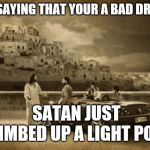Jesus Talking To Cool Dude | NOT SAYING THAT YOUR A BAD DRIVER; SATAN JUST CLIMBED UP A LIGHT POLE | image tagged in memes,jesus talking to cool dude | made w/ Imgflip meme maker