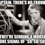Phone Operator B&W | CAPTAIN, THERE'S NO TROUBLE; THEY'RE SENDING A MORSE CODE SIGNAL OF "SO, SO, SO..." | image tagged in phone operator bw | made w/ Imgflip meme maker