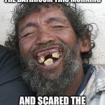 Ugly people | I WENT TO THE TO THE BATHROOM THIS MORNING; AND SCARED THE SHIT OUT OF THE TOILET! | image tagged in ugly people | made w/ Imgflip meme maker