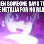 Hetalia | WHEN SOMEONE SAYS THEY HATE HETALIA FOR NO REASON | image tagged in hetalia | made w/ Imgflip meme maker