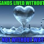 Water Heart | THOUSANDS LIVED WITHOUT LOVE, BUT NOT WITHOUT WATER... | image tagged in water heart | made w/ Imgflip meme maker