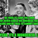 it's a wonderful life | HE TRIED TO LEAVE THE TOWN BUT NEVER COULD. HIS BUSINESS FACES FAILURE AND HE TRIES TO COMMIT SUICIDE; OH YEAH, ITS A WONDERFUL LIFE! | image tagged in it's a wonderful life | made w/ Imgflip meme maker