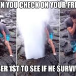 Guy Geyser | WHEN YOU CHECK ON YOUR FRIEND; DECEMBER 1ST TO SEE IF HE SURVIVED NNN | image tagged in guy geyser | made w/ Imgflip meme maker