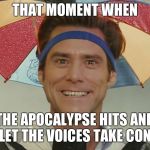 Jim Carrey in Bruce Almighty | THAT MOMENT WHEN; THE APOCALYPSE HITS AND YOU LET THE VOICES TAKE CONTROL | image tagged in jim carrey in bruce almighty | made w/ Imgflip meme maker