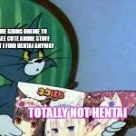 Tom and jerry | ME GOING ONLINE TO SEE CUTE ANIME STUFF YET I FIND HENTAI ANYWAY; TOTALLY NOT HENTAI | image tagged in tom and jerry | made w/ Imgflip meme maker