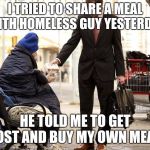 Generous Homeless Person | I TRIED TO SHARE A MEAL WITH HOMELESS GUY YESTERDAY; HE TOLD ME TO GET LOST AND BUY MY OWN MEAL | image tagged in generous homeless person | made w/ Imgflip meme maker