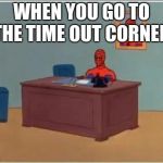 Spider man desk | WHEN YOU GO TO THE TIME OUT CORNER | image tagged in spider man desk | made w/ Imgflip meme maker