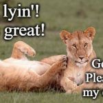 laughing lioness | I'm not lyin'!  This is great! Good job!  Please excuse my catty pun... | image tagged in laughing lioness | made w/ Imgflip meme maker