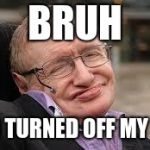 Steven Hawking 3 | BRUH; WHO TURNED OFF MY WIFI | image tagged in steven hawking 3 | made w/ Imgflip meme maker