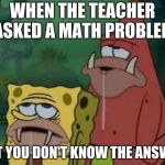 Spongegar | WHEN THE TEACHER ASKED A MATH PROBLEM; BUT YOU DON'T KNOW THE ANSWER | image tagged in spongegar | made w/ Imgflip meme maker