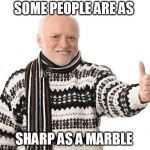 Old Man Thumbs Up | SOME PEOPLE ARE AS; SHARP AS A MARBLE | image tagged in old man thumbs up | made w/ Imgflip meme maker