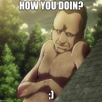attack on titan and chill | HOW YOU DOIN? ;) | image tagged in attack on titan and chill | made w/ Imgflip meme maker