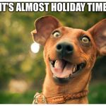 It's almost holiday time! | IT’S ALMOST HOLIDAY TIME | image tagged in it's almost holiday time | made w/ Imgflip meme maker