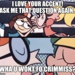 I love your accent | I LOVE YOUR ACCENT! ASK ME THAT QUESTION AGAIN... WHA U WONT FO CRIMMISS? | image tagged in i love your accent | made w/ Imgflip meme maker