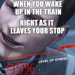 Level of stress | WHEN YOU WAKE UP IN THE TRAIN; RIGHT AS IT LEAVES YOUR STOP | image tagged in level of stress | made w/ Imgflip meme maker